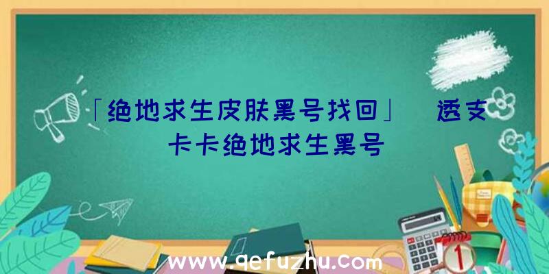 「绝地求生皮肤黑号找回」|透支卡卡绝地求生黑号